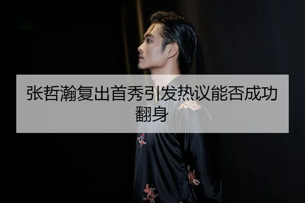 张哲瀚复出首秀引发热议能否成功翻身
